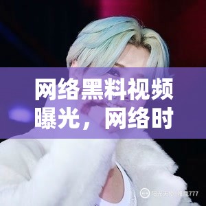 網(wǎng)絡黑料視頻曝光，網(wǎng)絡時代的真相與反思