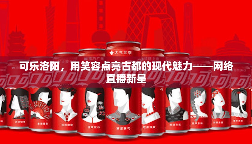 可樂洛陽，用笑容點亮古都的現(xiàn)代魅力——網(wǎng)絡(luò)直播新星