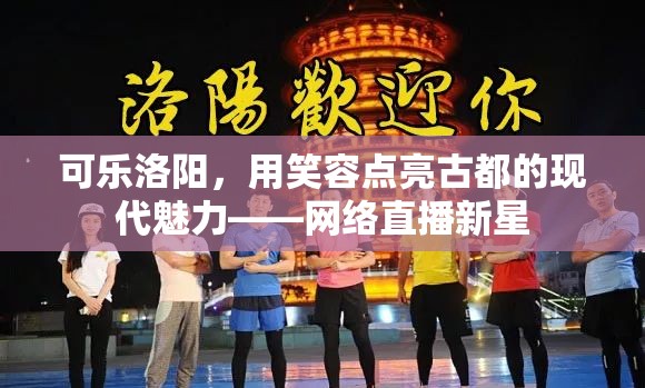 可樂洛陽，用笑容點亮古都的現(xiàn)代魅力——網(wǎng)絡(luò)直播新星