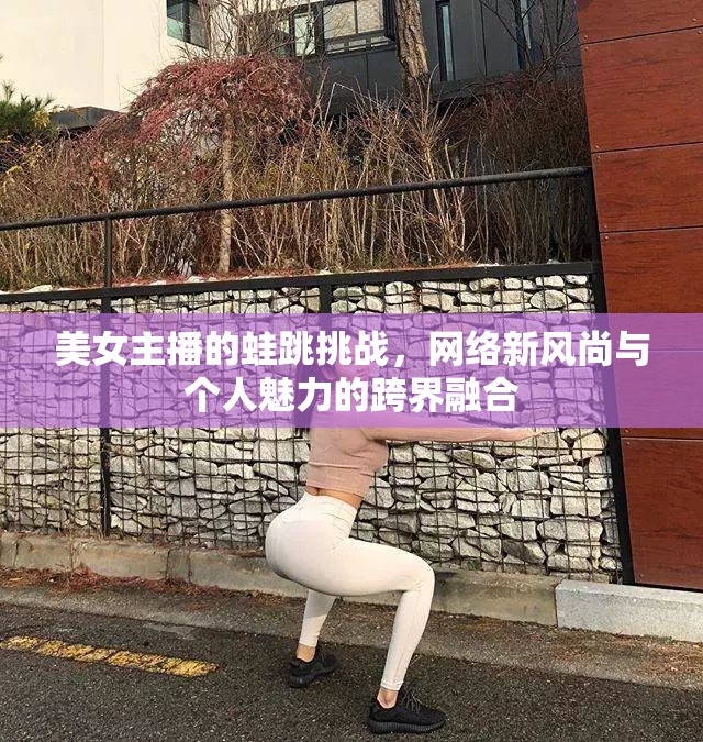 美女主播的蛙跳挑戰(zhàn)，網(wǎng)絡(luò)新風(fēng)尚與個(gè)人魅力的跨界融合