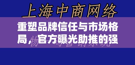 重塑品牌信任與市場格局，官方曝光助推的強大力量