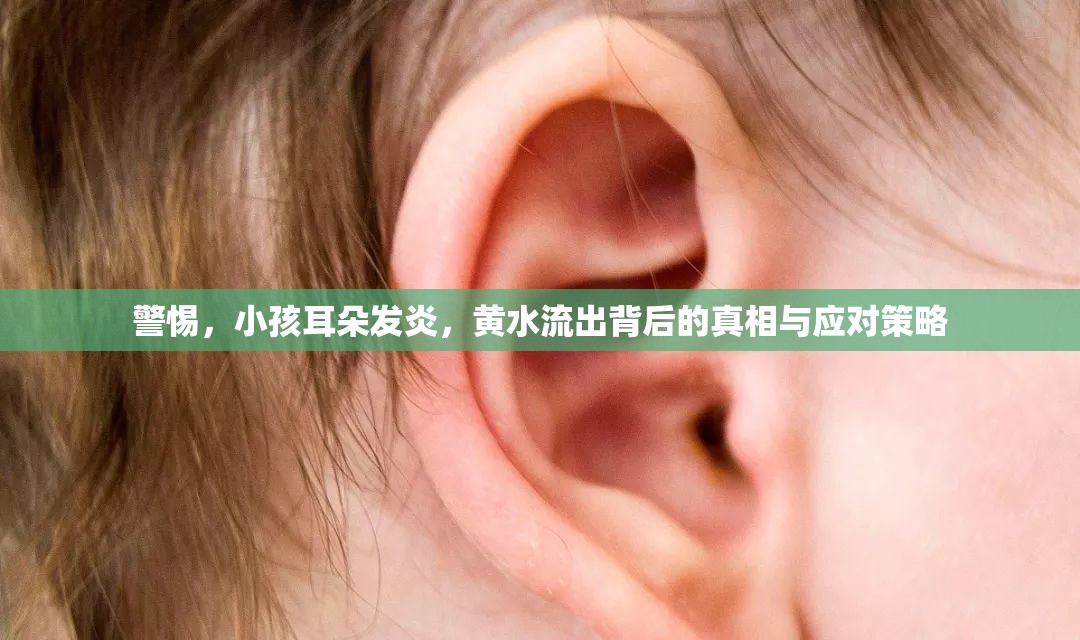 警惕，小孩耳朵發(fā)炎，黃水流出背后的真相與應(yīng)對(duì)策略