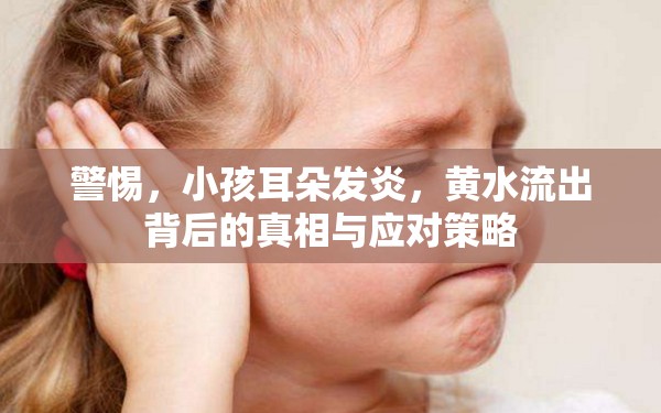 警惕，小孩耳朵發(fā)炎，黃水流出背后的真相與應(yīng)對(duì)策略