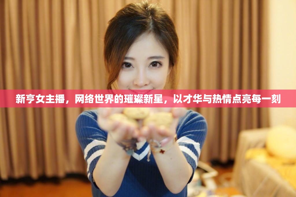 新亨女主播，網(wǎng)絡(luò)世界的璀璨新星，以才華與熱情點(diǎn)亮每一刻