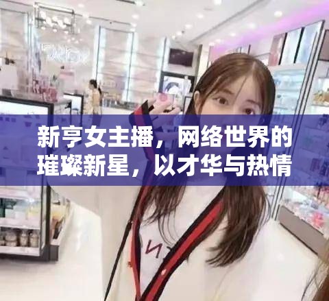 新亨女主播，網(wǎng)絡(luò)世界的璀璨新星，以才華與熱情點(diǎn)亮每一刻