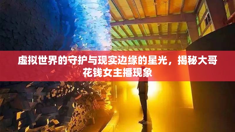 虛擬世界的守護與現(xiàn)實邊緣的星光，揭秘大哥花錢女主播現(xiàn)象