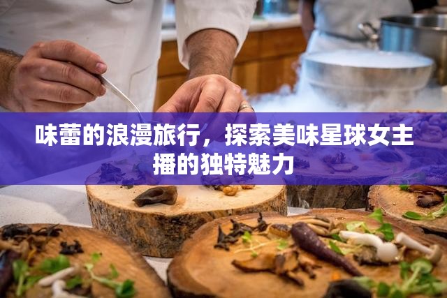 味蕾的浪漫旅行，探索美味星球女主播的獨(dú)特魅力