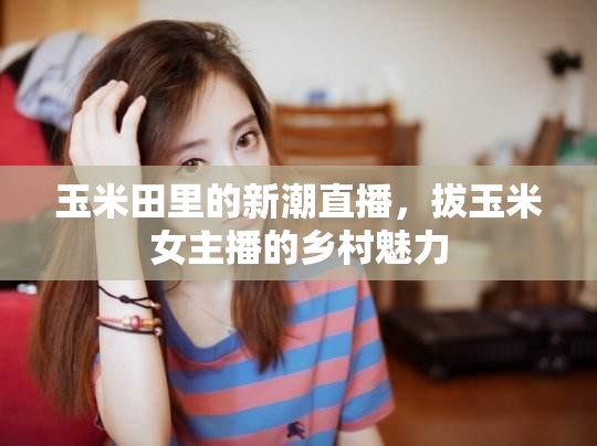 玉米田里的新潮直播，拔玉米女主播的鄉(xiāng)村魅力