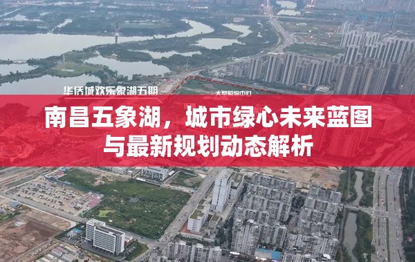 南昌五象湖，城市綠心未來(lái)藍(lán)圖與最新規(guī)劃動(dòng)態(tài)解析