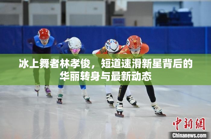 冰上舞者林孝俊，短道速滑新星背后的華麗轉(zhuǎn)身與最新動(dòng)態(tài)