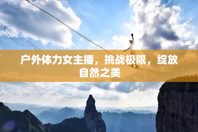 戶外體力女主播，挑戰(zhàn)極限，綻放自然之美