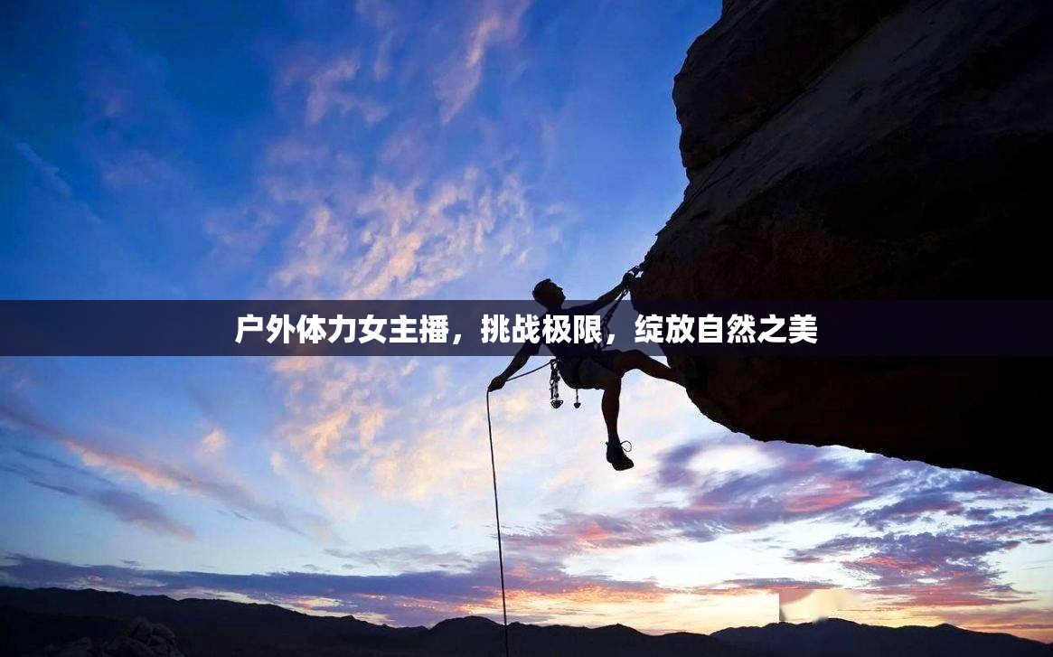 戶外體力女主播，挑戰(zhàn)極限，綻放自然之美