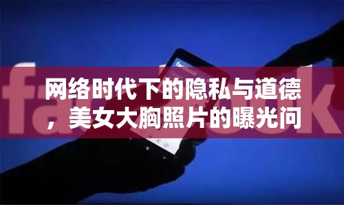 網(wǎng)絡(luò)時(shí)代下的隱私與道德，美女大胸照片的曝光問(wèn)題
