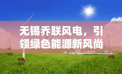 無錫喬聯(lián)風(fēng)電，引領(lǐng)綠色能源新風(fēng)尚——最新動(dòng)態(tài)與未來展望