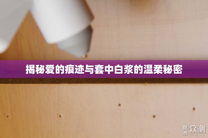 揭秘愛的痕跡與套中白漿的溫柔秘密