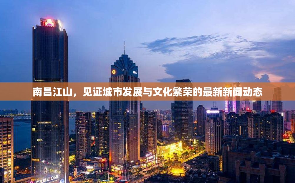 南昌江山，見證城市發(fā)展與文化繁榮的最新新聞動態(tài)