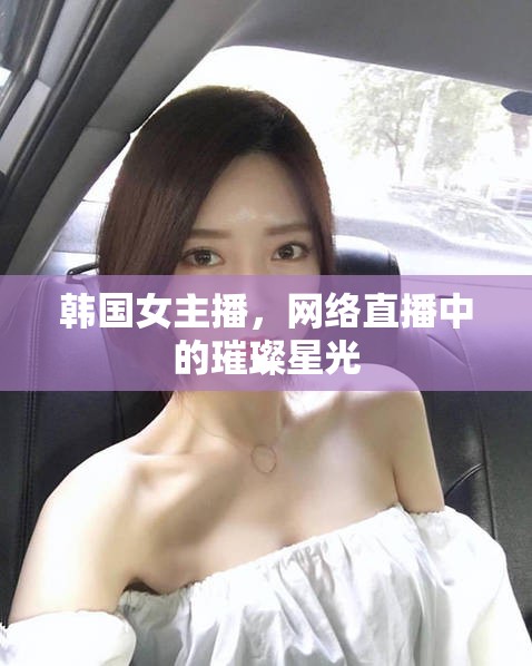 韓國(guó)女主播，網(wǎng)絡(luò)直播中的璀璨星光