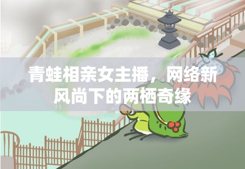青蛙相親女主播，網(wǎng)絡新風尚下的兩棲奇緣