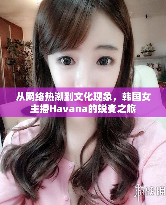 從網(wǎng)絡(luò)熱潮到文化現(xiàn)象，韓國(guó)女主播Havana的蛻變之旅