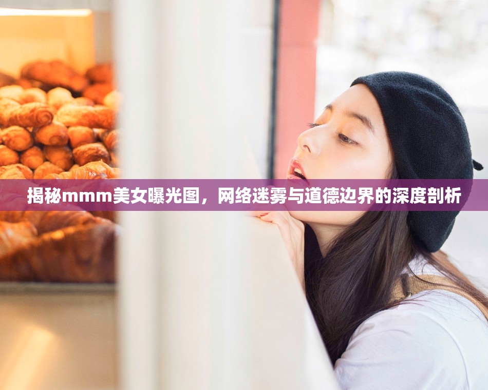 揭秘mmm美女曝光圖，網(wǎng)絡(luò)迷霧與道德邊界的深度剖析