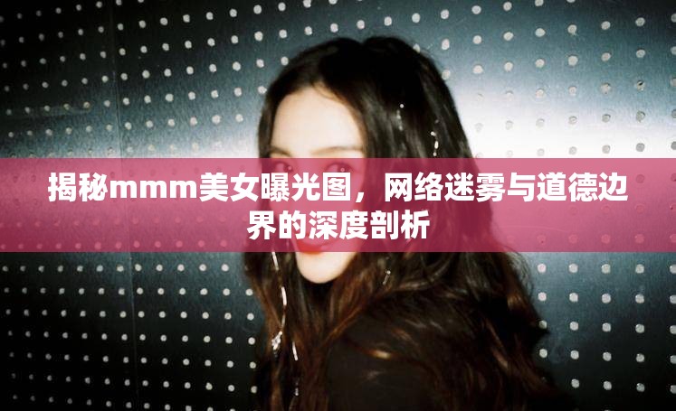 揭秘mmm美女曝光圖，網(wǎng)絡(luò)迷霧與道德邊界的深度剖析