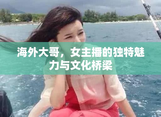 海外大哥，女主播的獨特魅力與文化橋梁