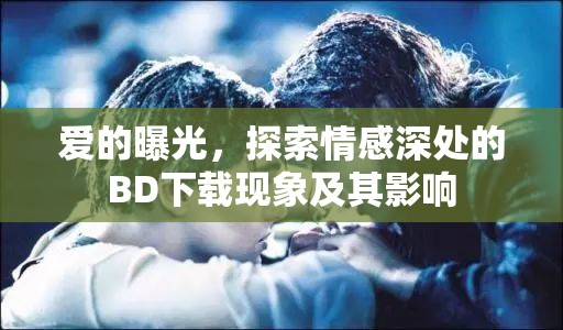 愛的曝光，探索情感深處的BD下載現(xiàn)象及其影響