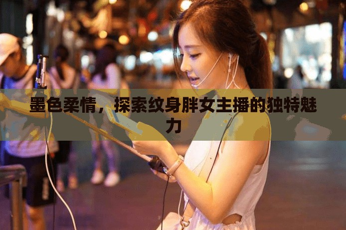 墨色柔情，探索紋身胖女主播的獨特魅力