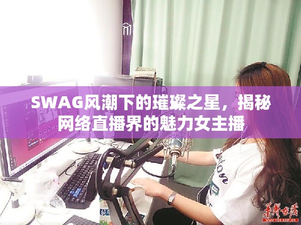 SWAG風(fēng)潮下的璀璨之星，揭秘網(wǎng)絡(luò)直播界的魅力女主播