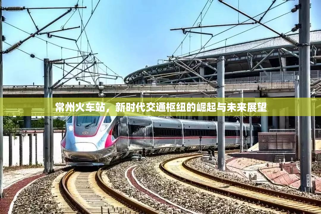 常州火車站，新時(shí)代交通樞紐的崛起與未來(lái)展望