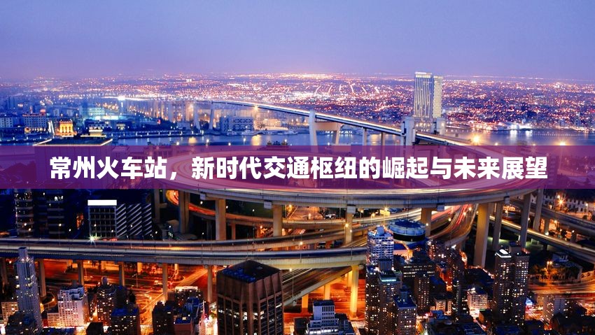 常州火車站，新時(shí)代交通樞紐的崛起與未來(lái)展望