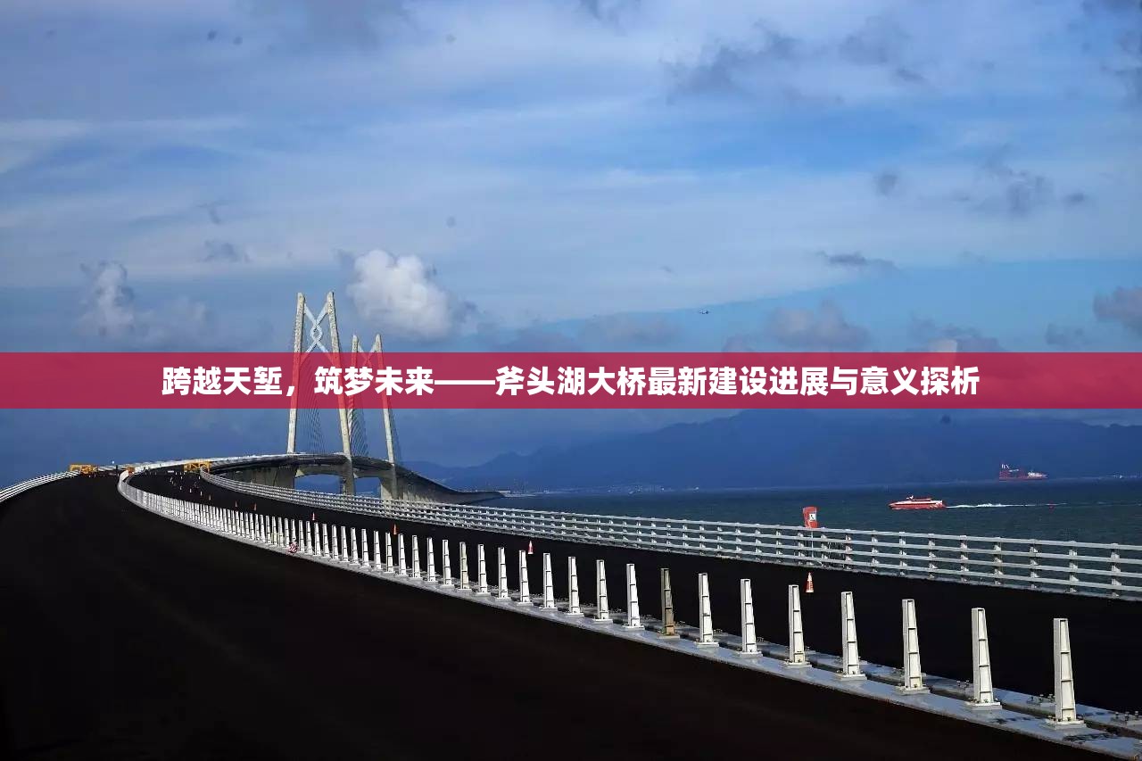 跨越天塹，筑夢未來——斧頭湖大橋最新建設進展與意義探析