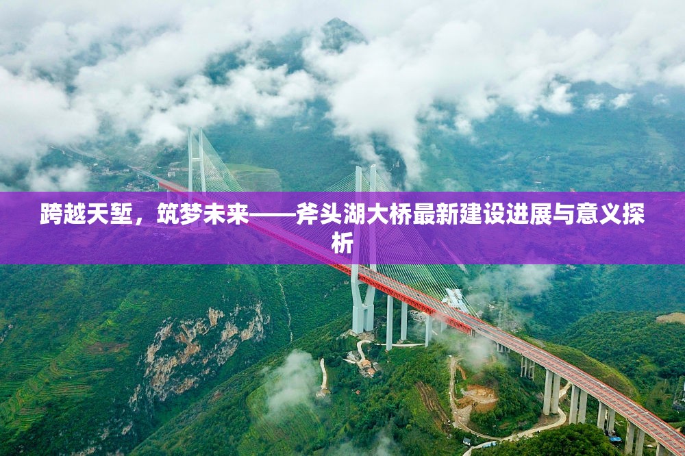 跨越天塹，筑夢未來——斧頭湖大橋最新建設進展與意義探析