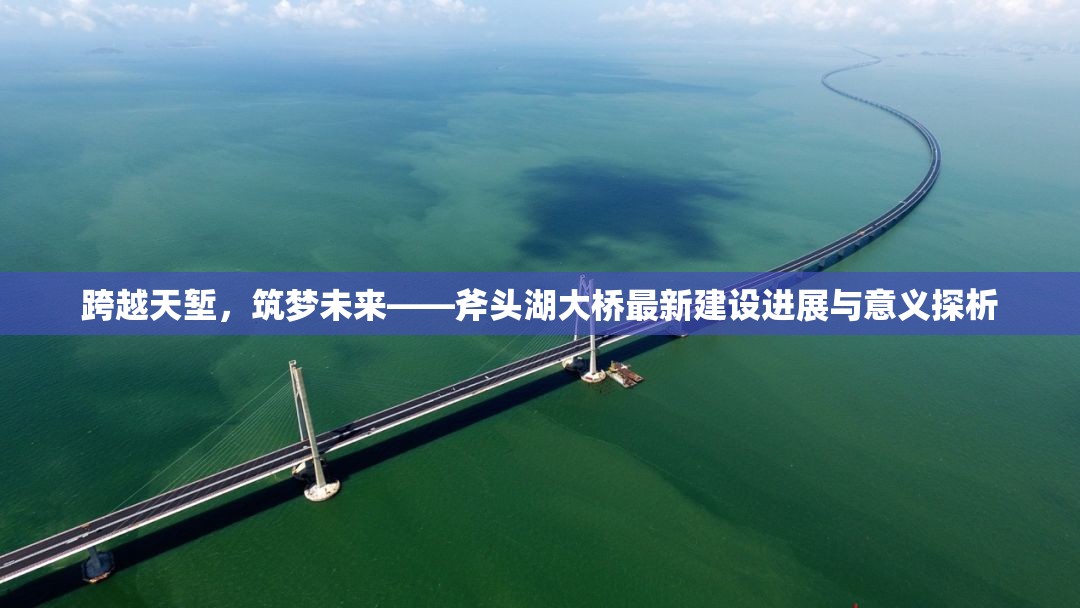 跨越天塹，筑夢未來——斧頭湖大橋最新建設進展與意義探析
