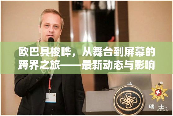 歐巴具梭曄，從舞臺(tái)到屏幕的跨界之旅——最新動(dòng)態(tài)與影響力解析