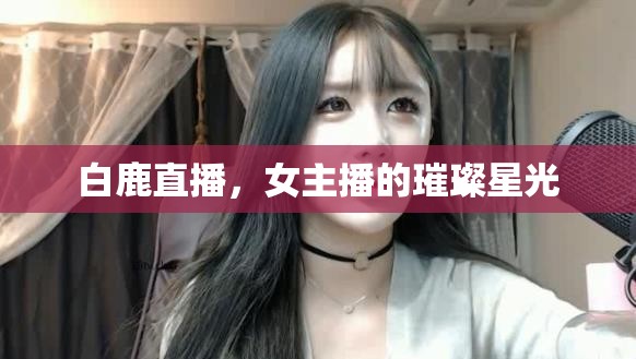 白鹿直播，女主播的璀璨星光
