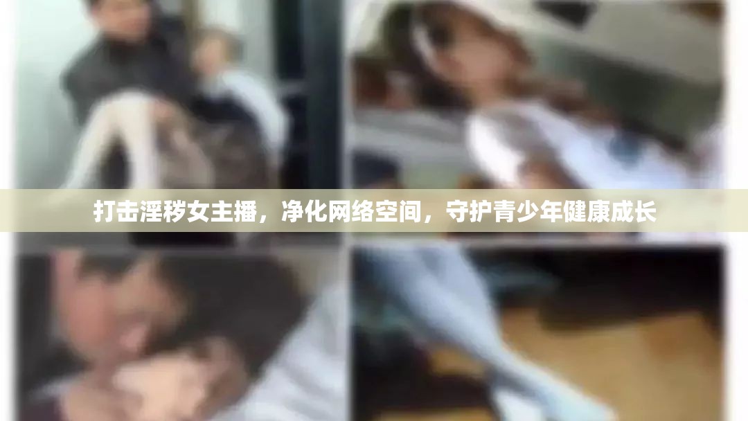 打擊淫穢女主播，凈化網(wǎng)絡(luò)空間，守護(hù)青少年健康成長(zhǎng)