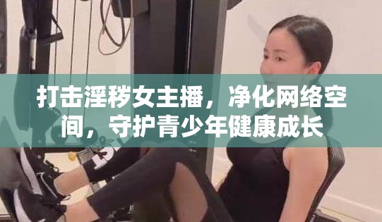 打擊淫穢女主播，凈化網(wǎng)絡(luò)空間，守護(hù)青少年健康成長(zhǎng)