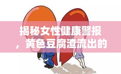 揭秘女性健康警報，黃色豆腐渣流出的真相與科學(xué)應(yīng)對