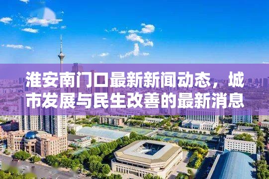 淮安南門口最新新聞動態(tài)，城市發(fā)展與民生改善的最新消息