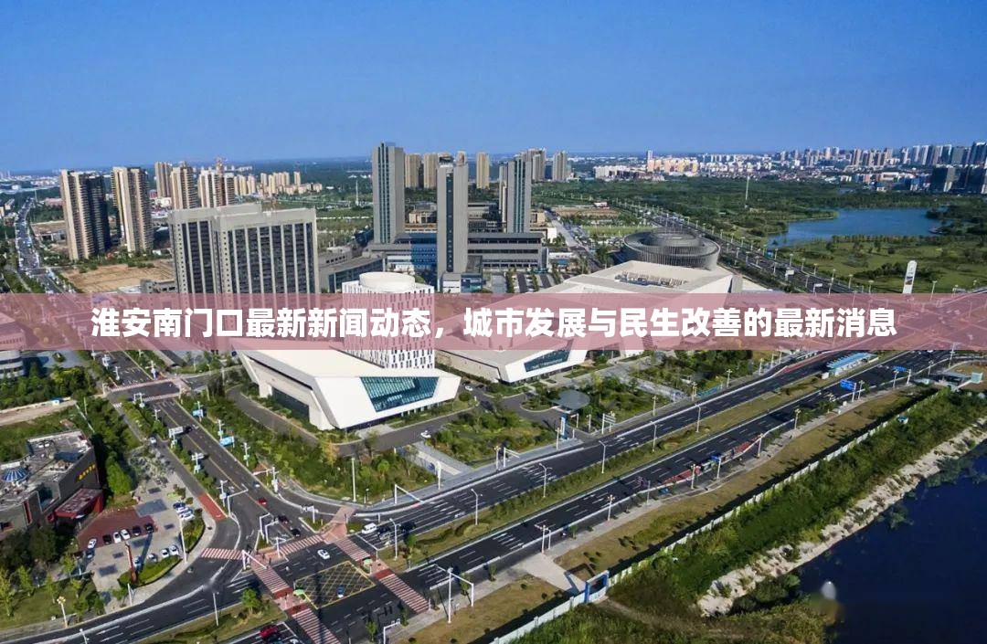 淮安南門口最新新聞動態(tài)，城市發(fā)展與民生改善的最新消息