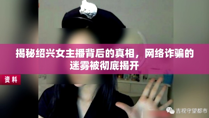 揭秘紹興女主播背后的真相，網(wǎng)絡(luò)詐騙的迷霧被徹底揭開(kāi)