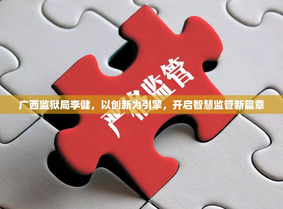 廣西監(jiān)獄局李健，以創(chuàng)新為引擎，開啟智慧監(jiān)管新篇章