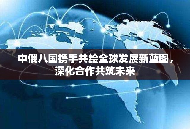 中俄八國攜手共繪全球發(fā)展新藍(lán)圖，深化合作共筑未來