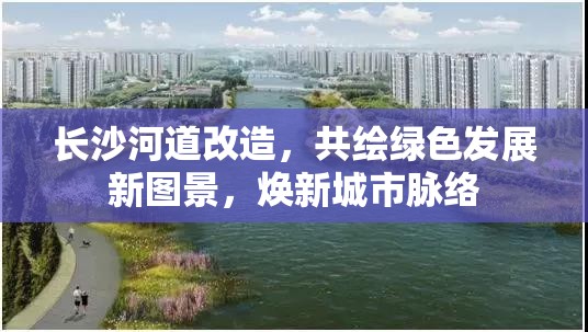 長沙河道改造，共繪綠色發(fā)展新圖景，煥新城市脈絡(luò)