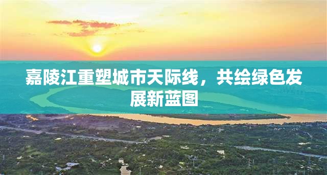 嘉陵江重塑城市天際線，共繪綠色發(fā)展新藍(lán)圖