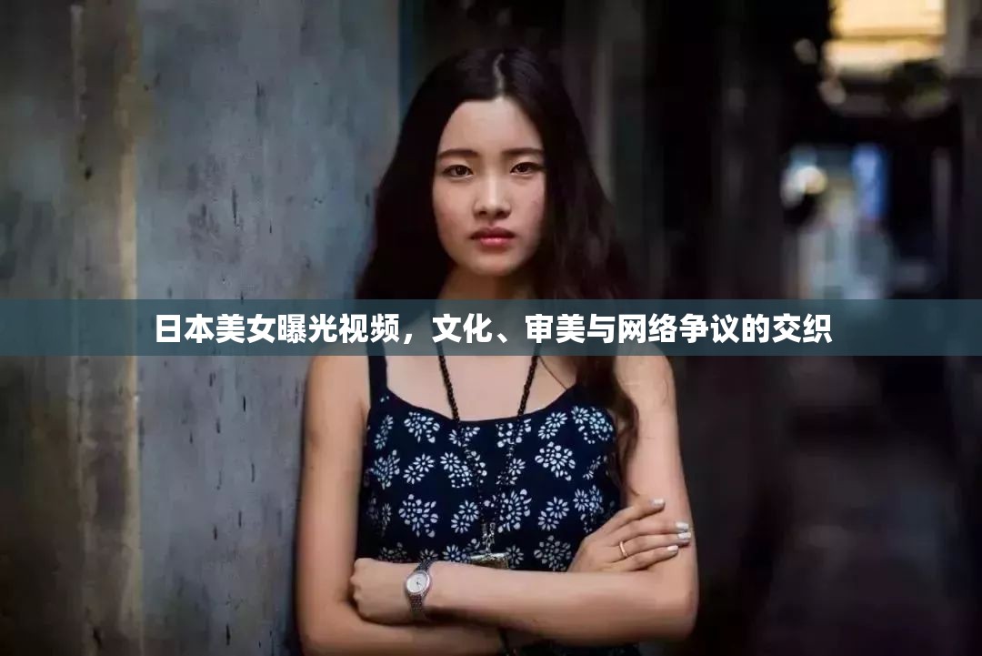 日本美女曝光視頻，文化、審美與網(wǎng)絡(luò)爭議的交織