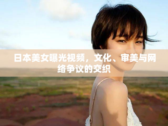 日本美女曝光視頻，文化、審美與網(wǎng)絡(luò)爭議的交織