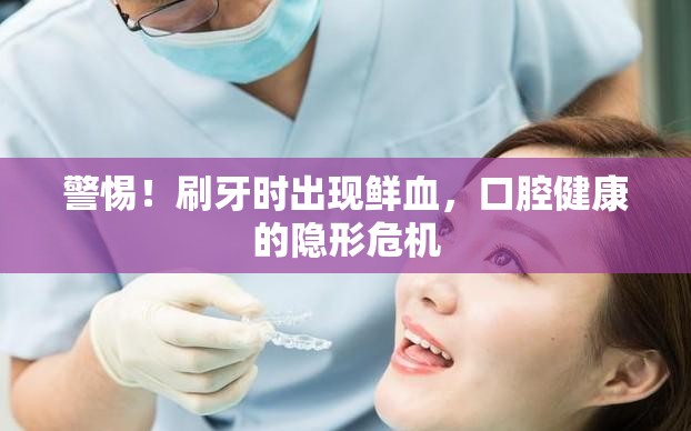 警惕！刷牙時出現(xiàn)鮮血，口腔健康的隱形危機(jī)