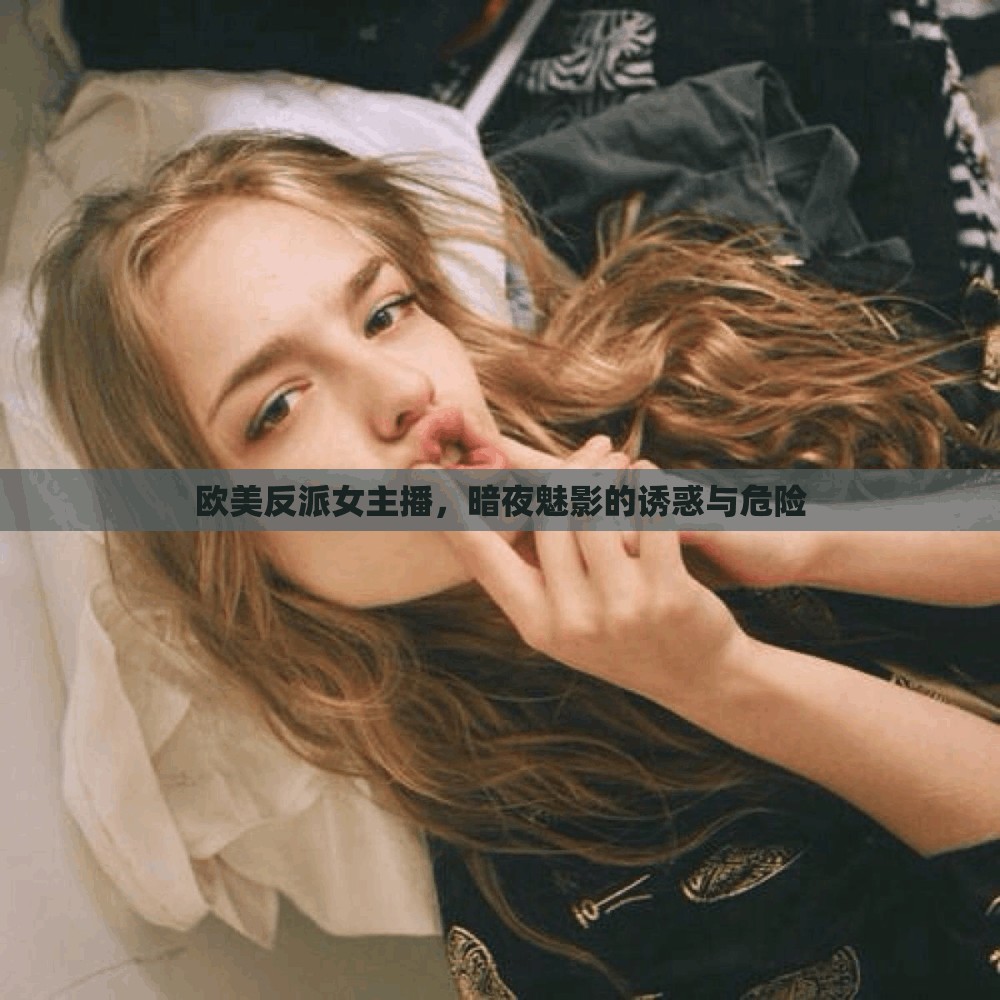 歐美反派女主播，暗夜魅影的誘惑與危險